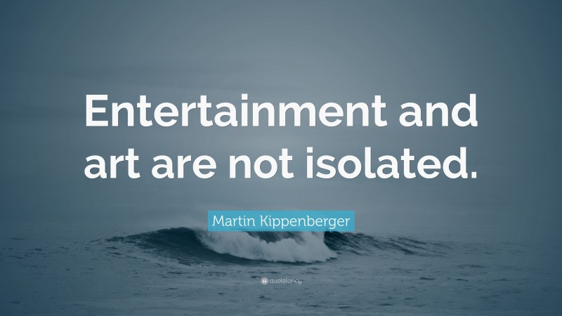 Martin Kippenberger Quote: “Entertainment and art are not isolated.”