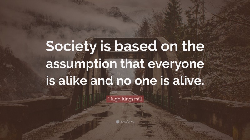 Hugh Kingsmill Quote: “Society is based on the assumption that everyone is alike and no one is alive.”