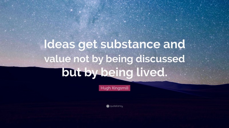 Hugh Kingsmill Quote: “Ideas get substance and value not by being discussed but by being lived.”