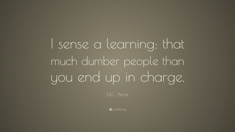 D.B.C. Pierre Quote: “I sense a learning: that much dumber people than you end up in charge.”