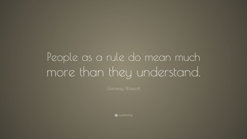 Glenway Wescott Quote: “People as a rule do mean much more than they understand.”