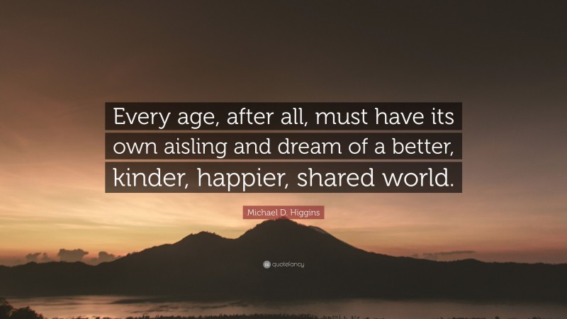 Michael D. Higgins Quote: “Every age, after all, must have its own aisling and dream of a better, kinder, happier, shared world.”