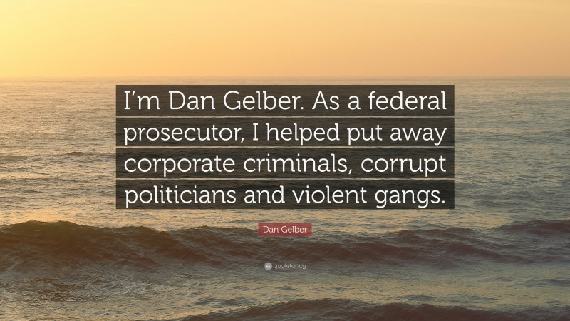 Dan Gelber Quote: “I’m Dan Gelber. As a federal prosecutor, I helped put away corporate criminals, corrupt politicians and violent gangs.”