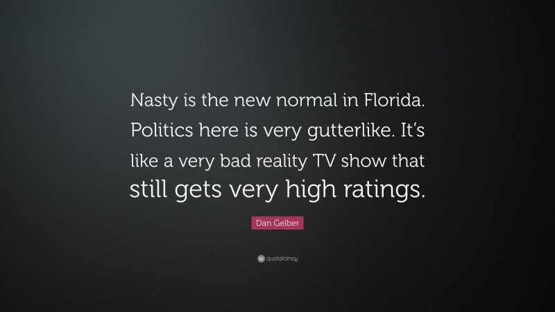 Dan Gelber Quote: “Nasty is the new normal in Florida. Politics here is very gutterlike. It’s like a very bad reality TV show that still gets very high ratings.”