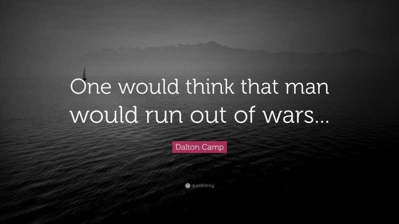 Dalton Camp Quote: “One would think that man would run out of wars...”