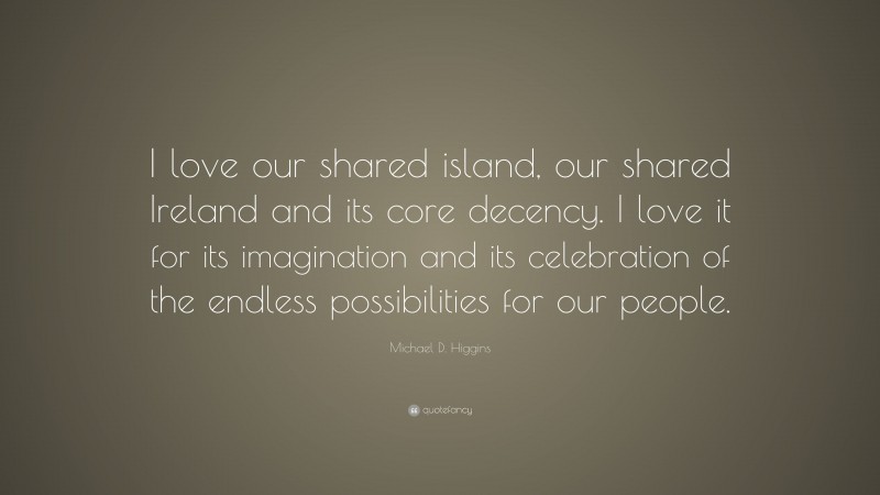 Michael D. Higgins Quote: “I love our shared island, our shared Ireland and its core decency. I love it for its imagination and its celebration of the endless possibilities for our people.”