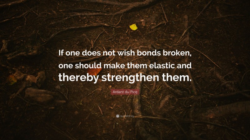 Ardant du Picq Quote: “If one does not wish bonds broken, one should make them elastic and thereby strengthen them.”