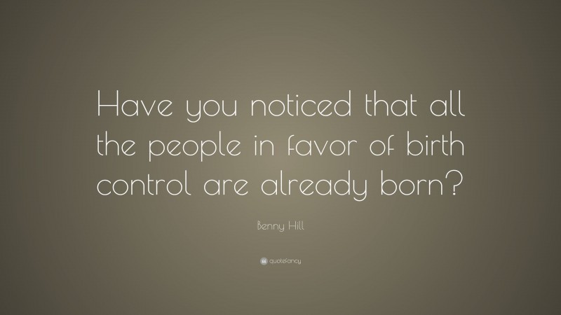 Benny Hill Quote: “Have you noticed that all the people in favor of birth control are already born?”