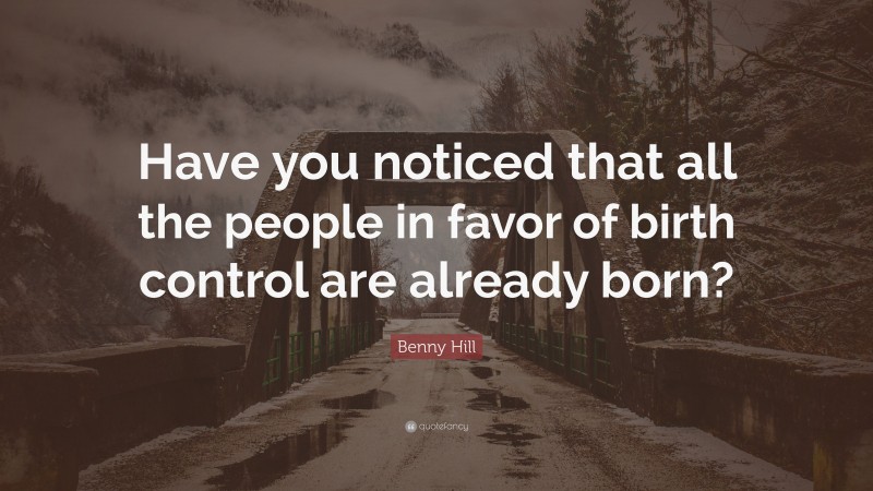 Benny Hill Quote: “Have you noticed that all the people in favor of birth control are already born?”
