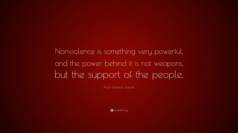 Arun Manilal Gandhi Quote: “Nonviolence is something very powerful, and the power behind it is not weapons, but the support of the people.”