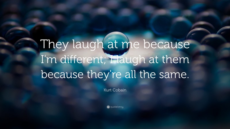 Kurt Cobain Quote: “They laugh at me because I'm different; I laugh at them because they're all the same.”