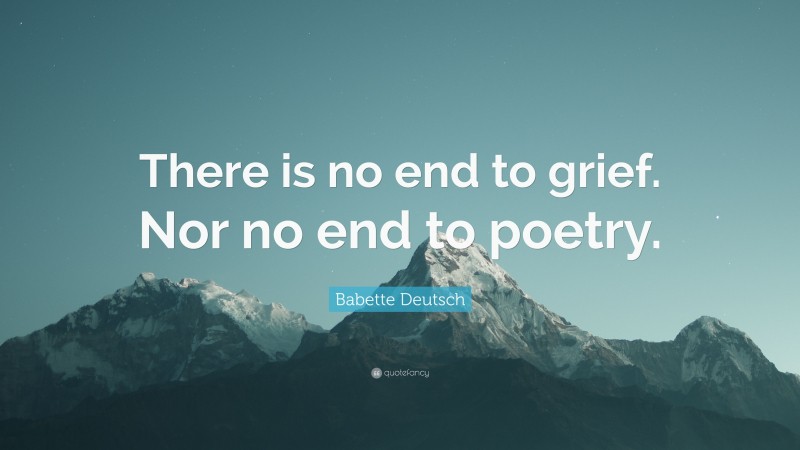 Babette Deutsch Quote: “There is no end to grief. Nor no end to poetry.”