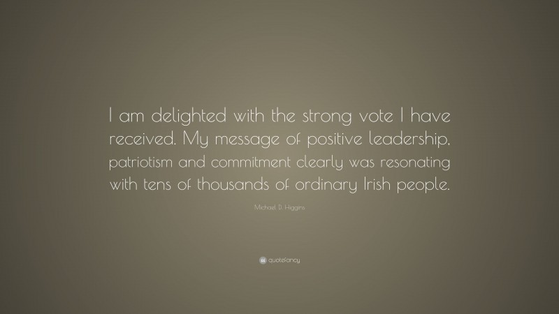 Michael D. Higgins Quote: “I am delighted with the strong vote I have received. My message of positive leadership, patriotism and commitment clearly was resonating with tens of thousands of ordinary Irish people.”