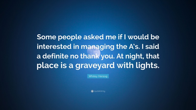 Whitey Herzog Quote: “Some people asked me if I would be interested in managing the A’s. I said a definite no thank you. At night, that place is a graveyard with lights.”