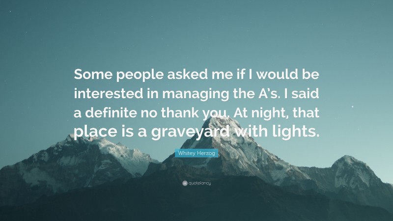 Whitey Herzog Quote: “Some people asked me if I would be interested in managing the A’s. I said a definite no thank you. At night, that place is a graveyard with lights.”