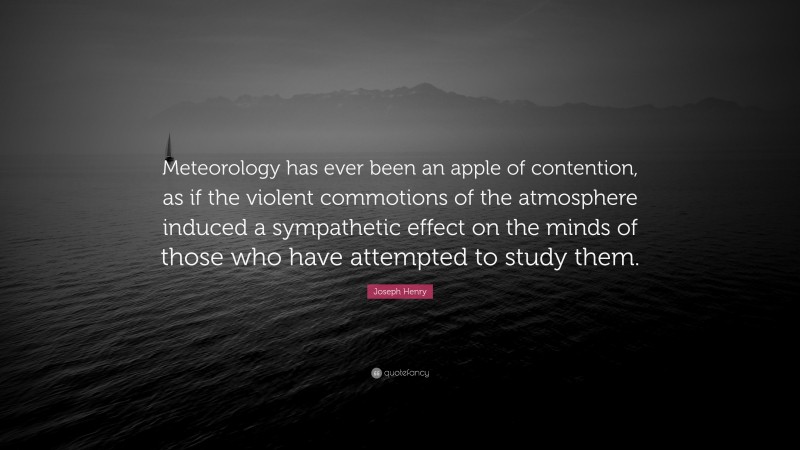 Joseph Henry Quote: “Meteorology has ever been an apple of contention, as if the violent commotions of the atmosphere induced a sympathetic effect on the minds of those who have attempted to study them.”
