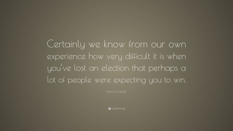 Patricia Hewitt Quote: “Certainly we know from our own experience how very difficult it is when you’ve lost an election that perhaps a lot of people were expecting you to win.”
