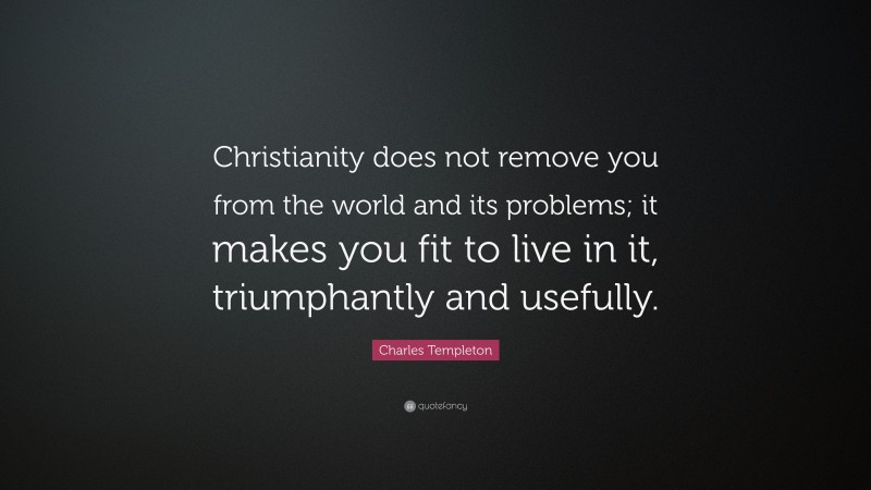 Charles Templeton Quote: “Christianity does not remove you from the world and its problems; it makes you fit to live in it, triumphantly and usefully.”