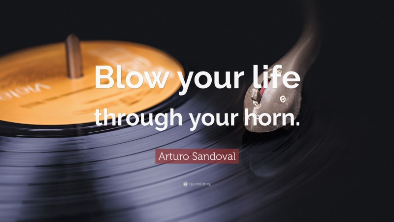Arturo Sandoval Quote: “Blow your life through your horn.”