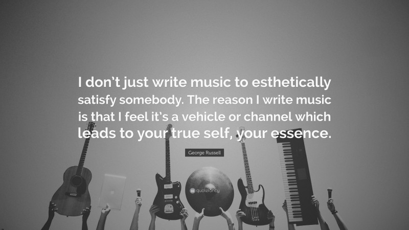 George Russell Quote: “I don’t just write music to esthetically satisfy somebody. The reason I write music is that I feel it’s a vehicle or channel which leads to your true self, your essence.”