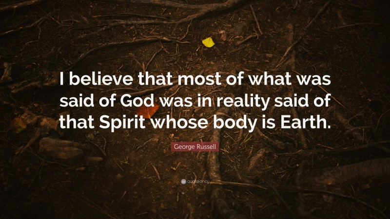George Russell Quote: “I believe that most of what was said of God was in reality said of that Spirit whose body is Earth.”