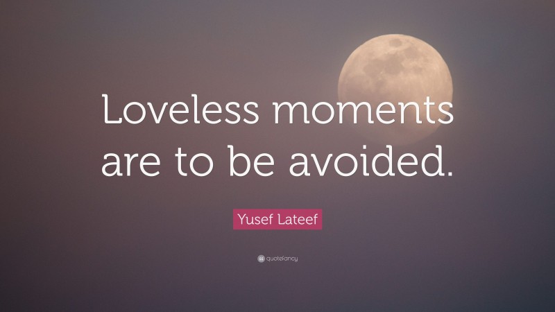 Yusef Lateef Quote: “Loveless moments are to be avoided.”