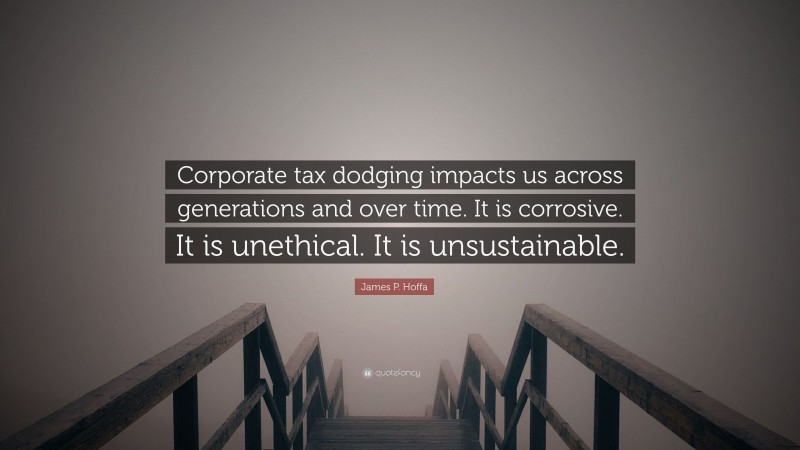 James P. Hoffa Quote: “Corporate tax dodging impacts us across generations and over time. It is corrosive. It is unethical. It is unsustainable.”