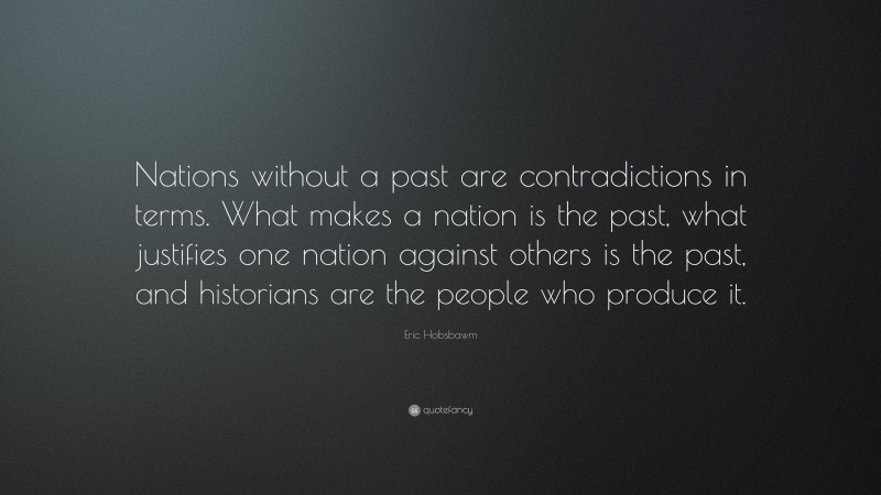 Eric Hobsbawm Quote: “Nations without a past are contradictions in terms. What makes a nation is the past, what justifies one nation against others is the past, and historians are the people who produce it.”