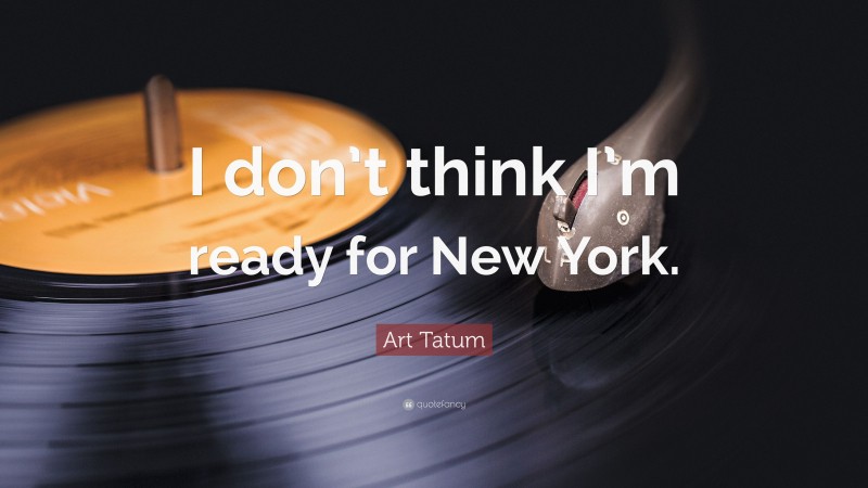 Art Tatum Quote: “I don’t think I’m ready for New York.”