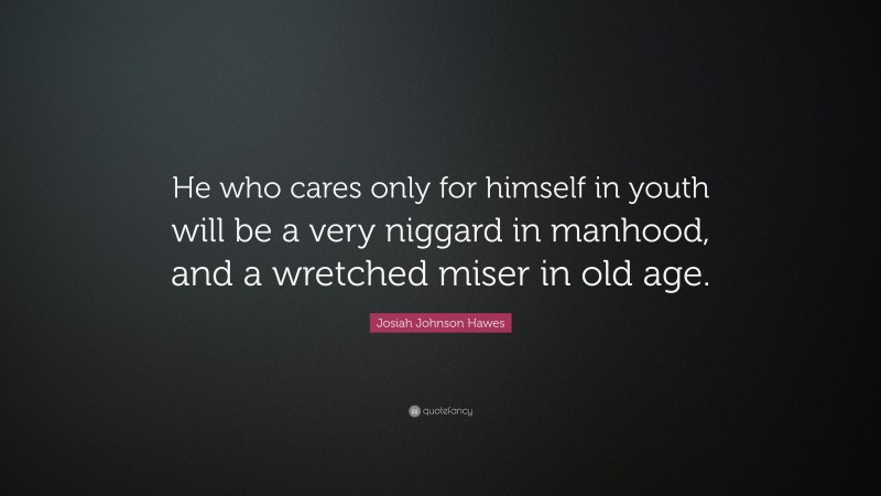 Josiah Johnson Hawes Quote: “He who cares only for himself in youth will be a very niggard in manhood, and a wretched miser in old age.”