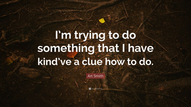 Art Smith Quote: “I’m trying to do something that I have kind’ve a clue how to do.”