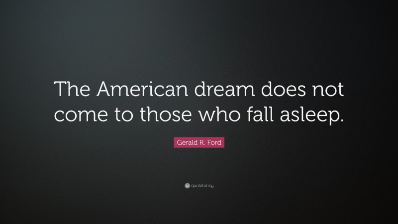 Gerald R. Ford Quote: “The American dream does not come to those who fall asleep.”