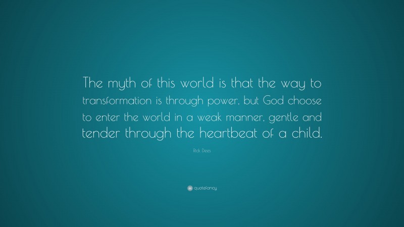 Rick Dees Quote: “The myth of this world is that the way to transformation is through power, but God choose to enter the world in a weak manner, gentle and tender through the heartbeat of a child.”
