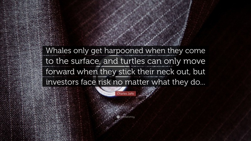 Charles Jaffe Quote: “Whales only get harpooned when they come to the surface, and turtles can only move forward when they stick their neck out, but investors face risk no matter what they do...”