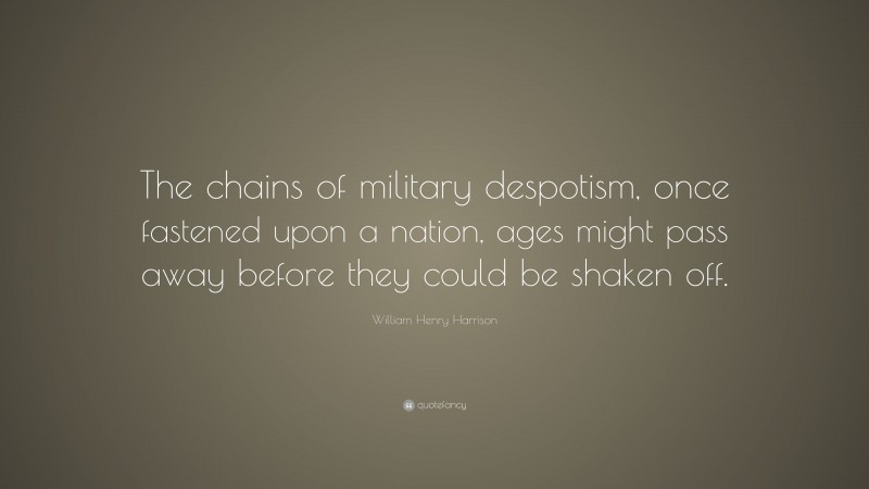 William Henry Harrison Quote: “The chains of military despotism, once fastened upon a nation, ages might pass away before they could be shaken off.”