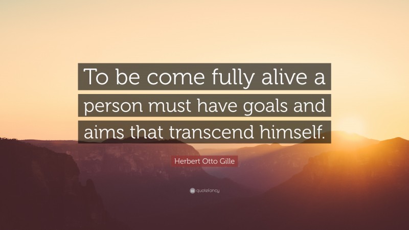 Herbert Otto Gille Quote: “To be come fully alive a person must have goals and aims that transcend himself.”