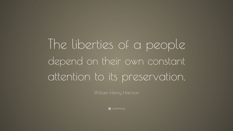 William Henry Harrison Quote: “The liberties of a people depend on their own constant attention to its preservation.”