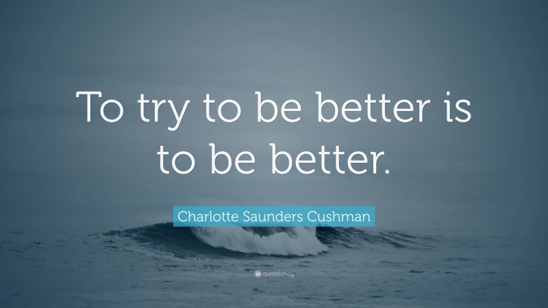 Charlotte Saunders Cushman Quote: “To try to be better is to be better.”