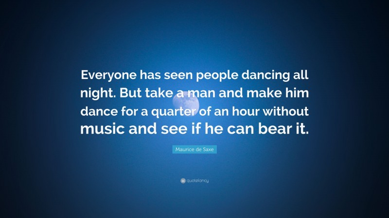Maurice de Saxe Quote: “Everyone has seen people dancing all night. But take a man and make him dance for a quarter of an hour without music and see if he can bear it.”