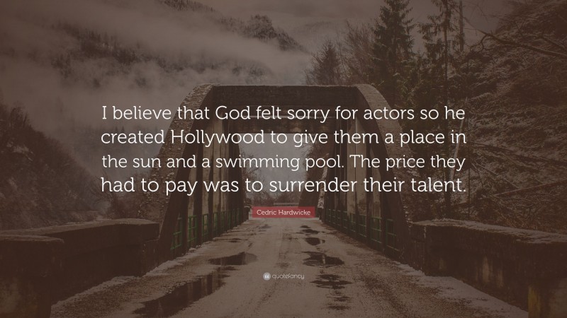 Cedric Hardwicke Quote: “I believe that God felt sorry for actors so he created Hollywood to give them a place in the sun and a swimming pool. The price they had to pay was to surrender their talent.”
