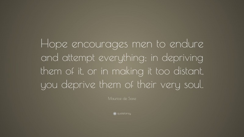 Maurice de Saxe Quote: “Hope encourages men to endure and attempt everything; in depriving them of it, or in making it too distant, you deprive them of their very soul.”