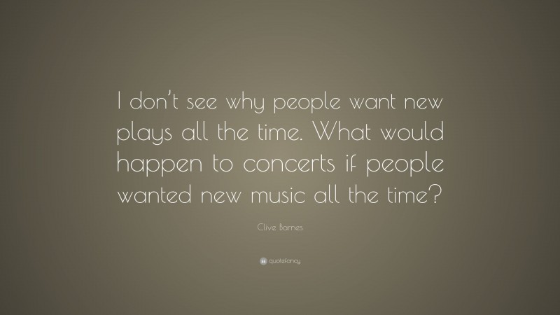 Clive Barnes Quote: “I don’t see why people want new plays all the time. What would happen to concerts if people wanted new music all the time?”