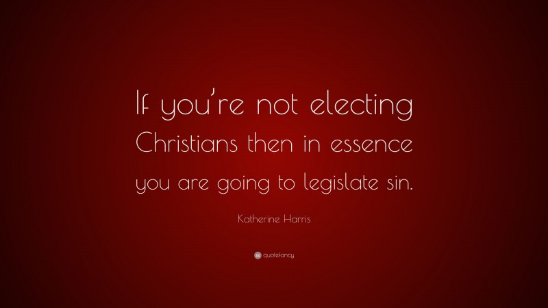 Katherine Harris Quote: “If you’re not electing Christians then in essence you are going to legislate sin.”