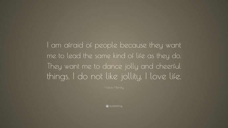 Vaslav Nijinsky Quote: “I am afraid of people because they want me to lead the same kind of life as they do. They want me to dance jolly and cheerful things. I do not like jollity. I love life.”