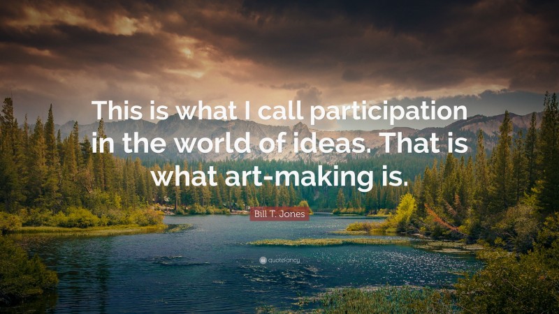 Bill T. Jones Quote: “This is what I call participation in the world of ideas. That is what art-making is.”