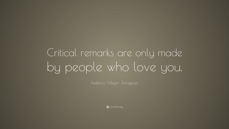 Federico Mayor Zaragoza Quote: “Critical remarks are only made by people who love you.”