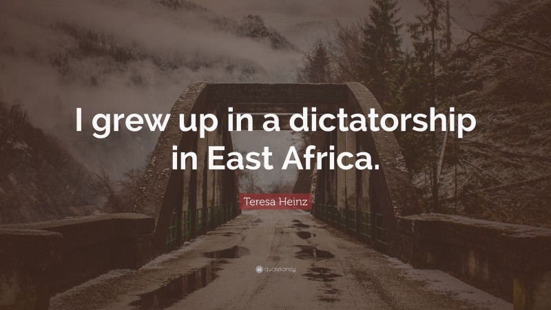 Teresa Heinz Quote: “I grew up in a dictatorship in East Africa.”