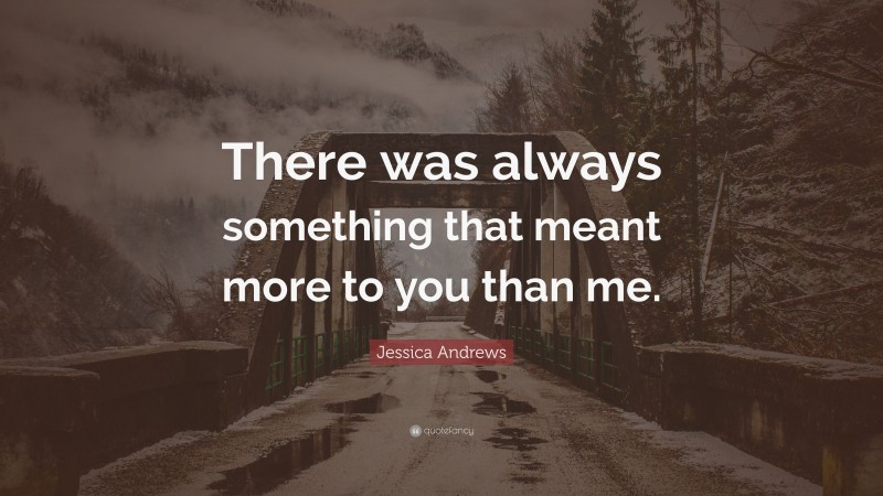 Jessica Andrews Quote: “There was always something that meant more to you than me.”