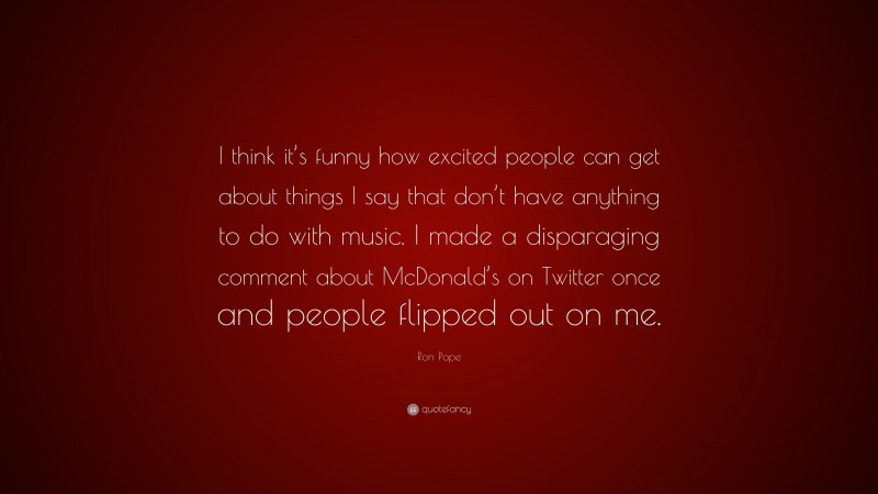 Ron Pope Quote: “I think it’s funny how excited people can get about things I say that don’t have anything to do with music. I made a disparaging comment about McDonald’s on Twitter once and people flipped out on me.”