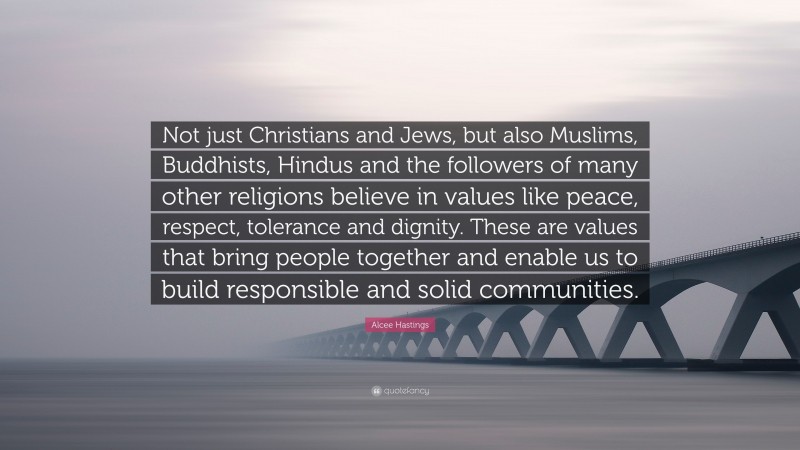 Alcee Hastings Quote: “Not just Christians and Jews, but also Muslims, Buddhists, Hindus and the followers of many other religions believe in values like peace, respect, tolerance and dignity. These are values that bring people together and enable us to build responsible and solid communities.”